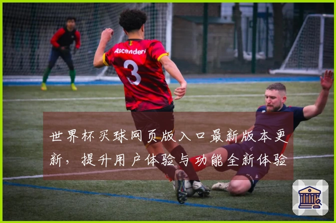 世界杯买球网页版入口最新版本更新，提升用户体验与功能全新体验！