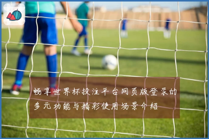 畅享世界杯投注平台网页版登录的多元功能与精彩使用场景介绍