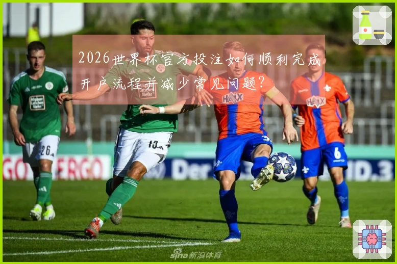 2026世界杯官方投注如何顺利完成开户流程并减少常见问题?