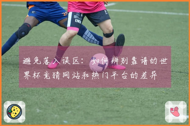 避免落入误区：如何辨别靠谱的世界杯竞猜网站和热门平台的差异