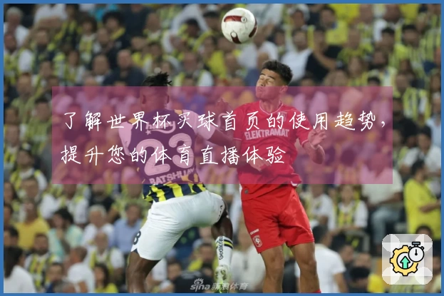 了解世界杯买球首页的使用趋势，提升您的体育直播体验