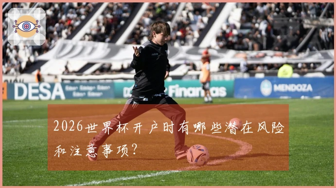 2026世界杯开户时有哪些潜在风险和注意事项?