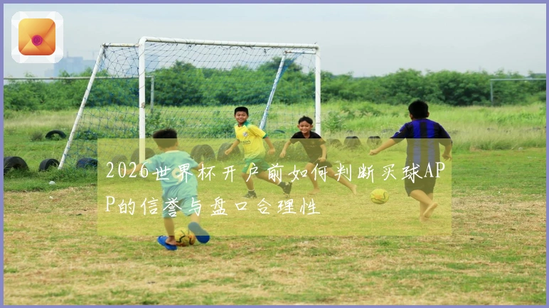 2026世界杯开户前如何判断买球APP的信誉与盘口合理性