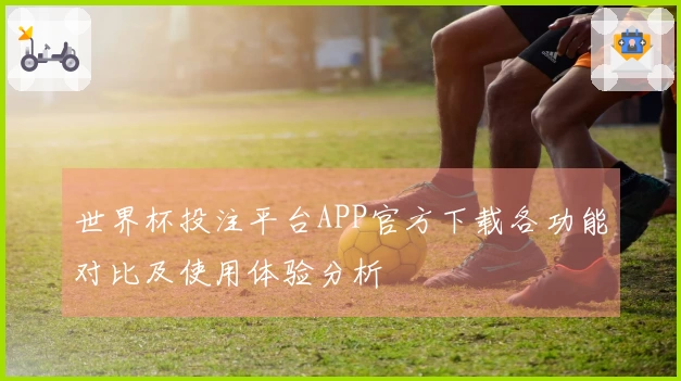 世界杯投注平台APP官方下载各功能对比及使用体验分析