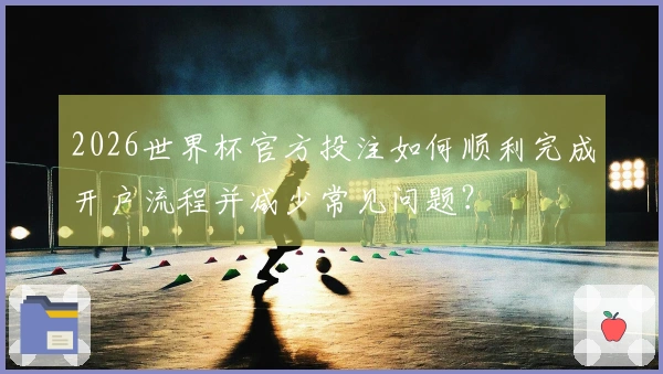 2026世界杯官方投注如何顺利完成开户流程并减少常见问题？