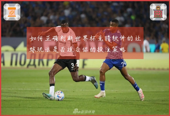 如何正确判断世界杯竞猜软件的让球玩法是否适合你的投注策略