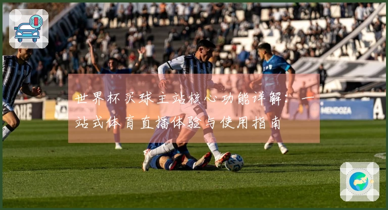世界杯买球主站核心功能详解：一站式体育直播体验与使用指南