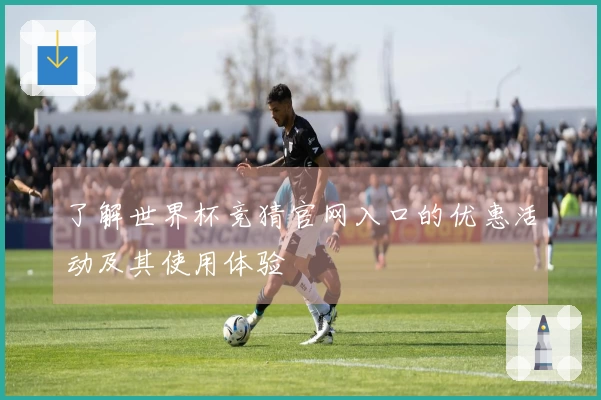 了解世界杯竞猜官网入口的优惠活动及其使用体验