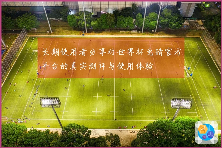 长期使用者分享对世界杯竞猜官方平台的真实测评与使用体验