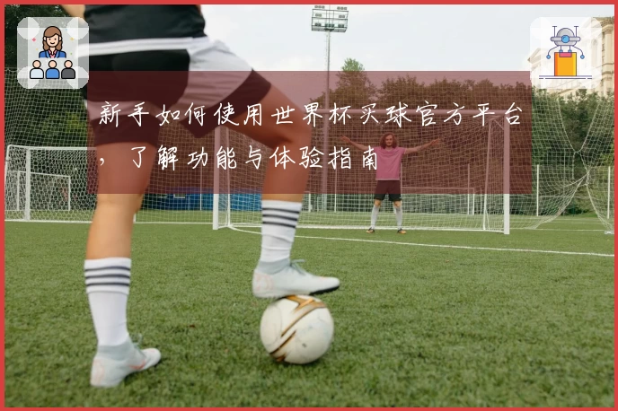 新手如何使用世界杯买球官方平台，了解功能与体验指南