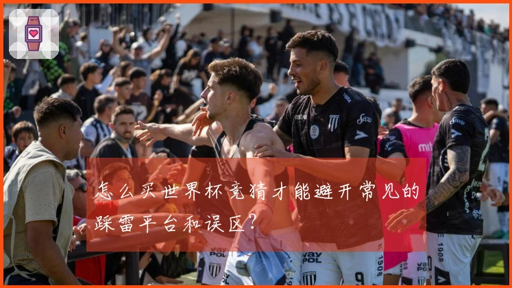 怎么买世界杯竞猜才能避开常见的踩雷平台和误区？