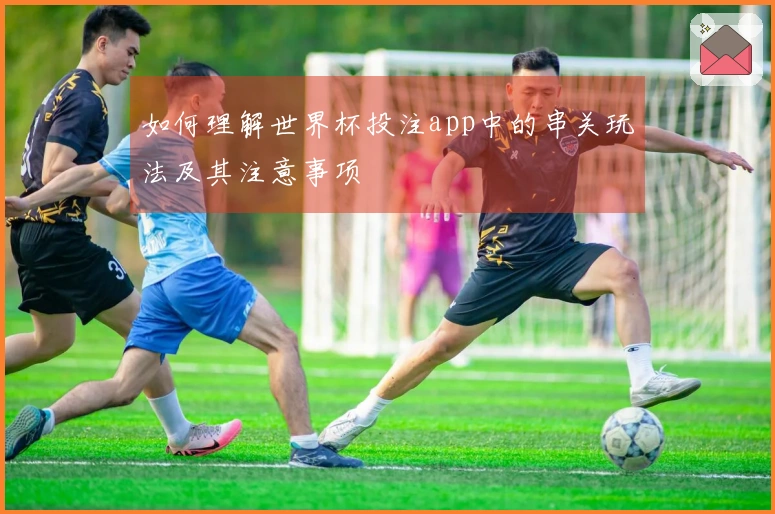 如何理解世界杯投注app中的串关玩法及其注意事项