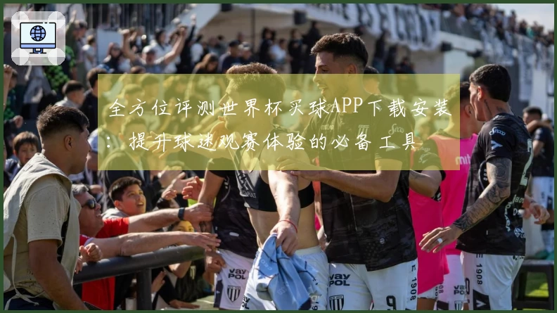 全方位评测世界杯买球APP下载安装：提升球迷观赛体验的必备工具
