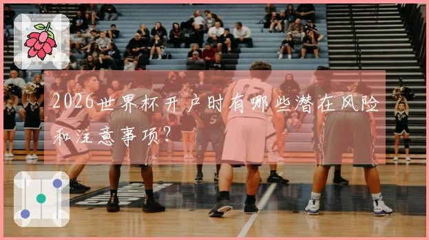 2026世界杯开户时有哪些潜在风险和注意事项？