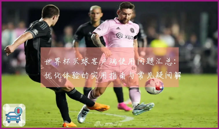 世界杯买球客户端使用问题汇总：优化体验的实用指南与常见疑问解答