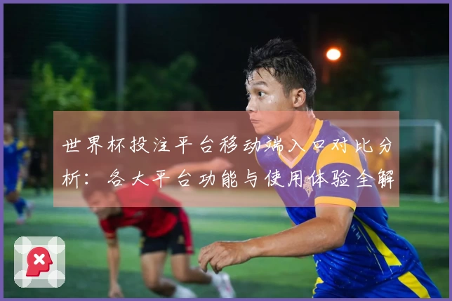 世界杯投注平台移动端入口对比分析：各大平台功能与使用体验全解析