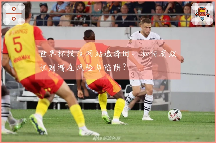 世界杯投注网站选择时,如何有效识别潜在风险与陷阱?