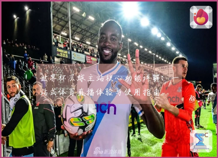 世界杯买球主站核心功能详解：一站式体育直播体验与使用指南