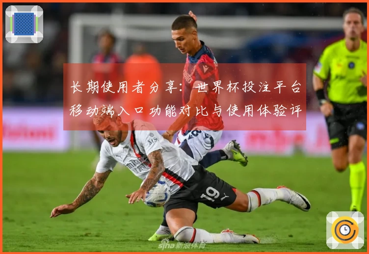长期使用者分享：世界杯投注平台移动端入口功能对比与使用体验评测