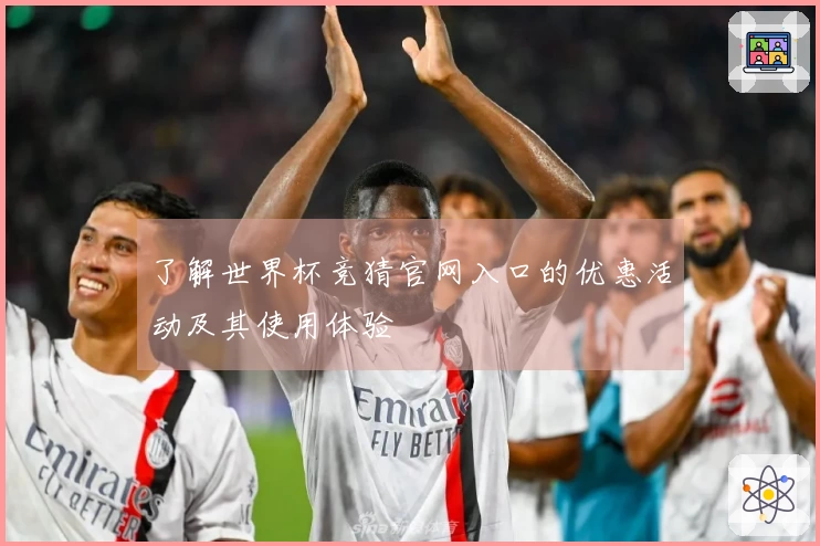 了解世界杯竞猜官网入口的优惠活动及其使用体验