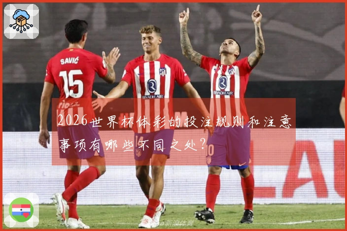 2026世界杯体彩的投注规则和注意事项有哪些不同之处？