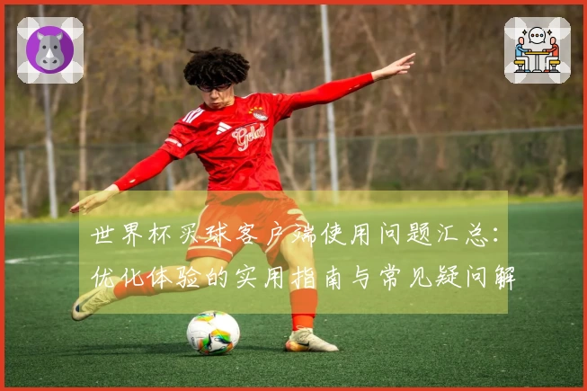 世界杯买球客户端使用问题汇总：优化体验的实用指南与常见疑问解答