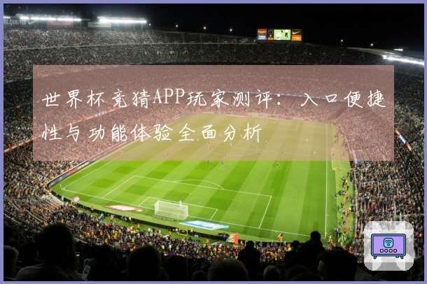 世界杯竞猜APP玩家测评：入口便捷性与功能体验全面分析